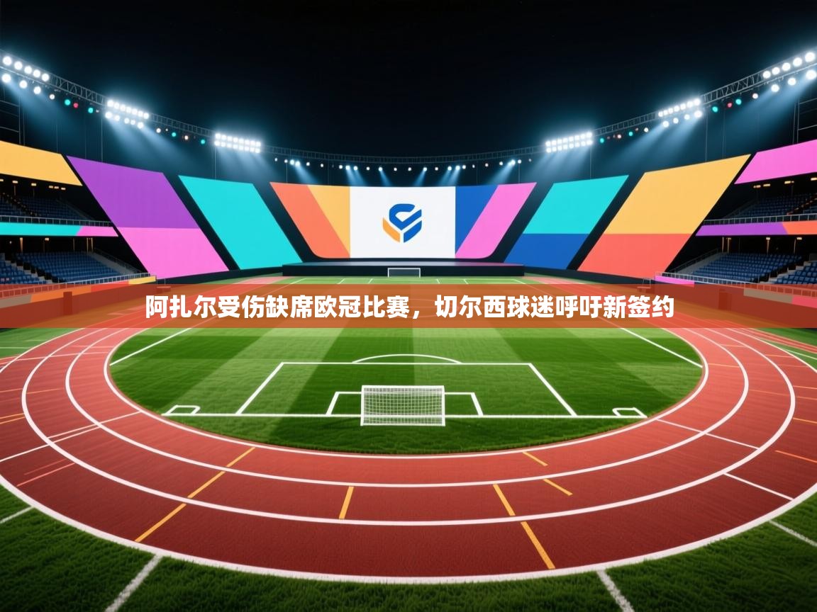 爱游戏娱乐体育官方入口-阿扎尔受伤缺席欧冠比赛，切尔西球迷呼吁新签约