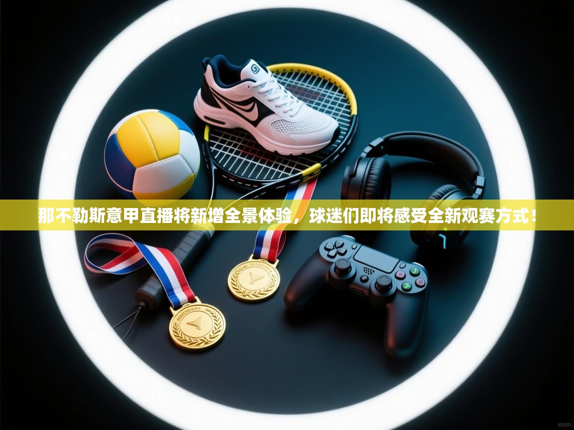 爱游戏体育-那不勒斯意甲直播将新增全景体验,球迷们即将感受全新观赛方式!  第2张