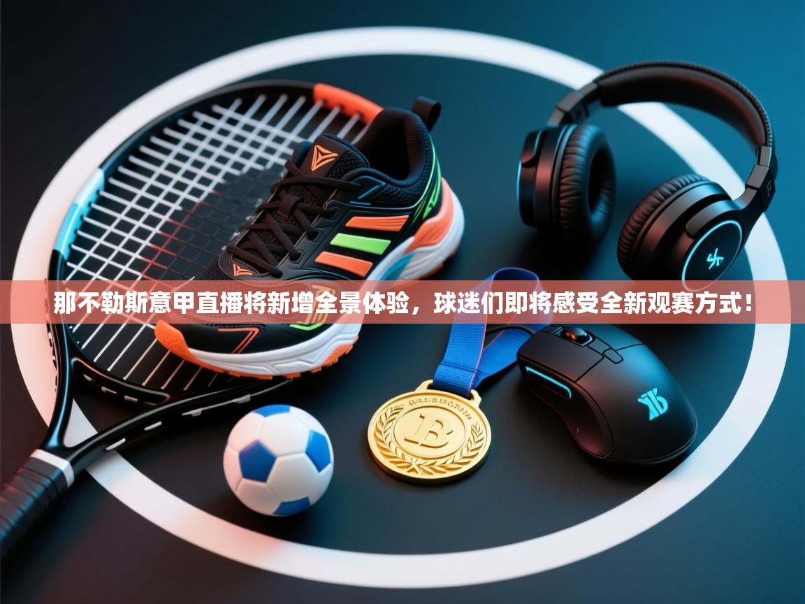 爱游戏体育-那不勒斯意甲直播将新增全景体验,球迷们即将感受全新观赛方式!  第3张