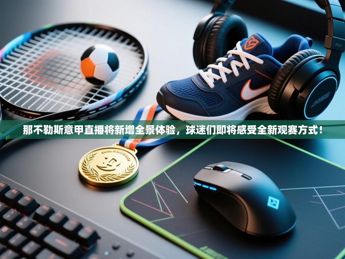 爱游戏体育-那不勒斯意甲直播将新增全景体验,球迷们即将感受全新观赛方式!  第4张