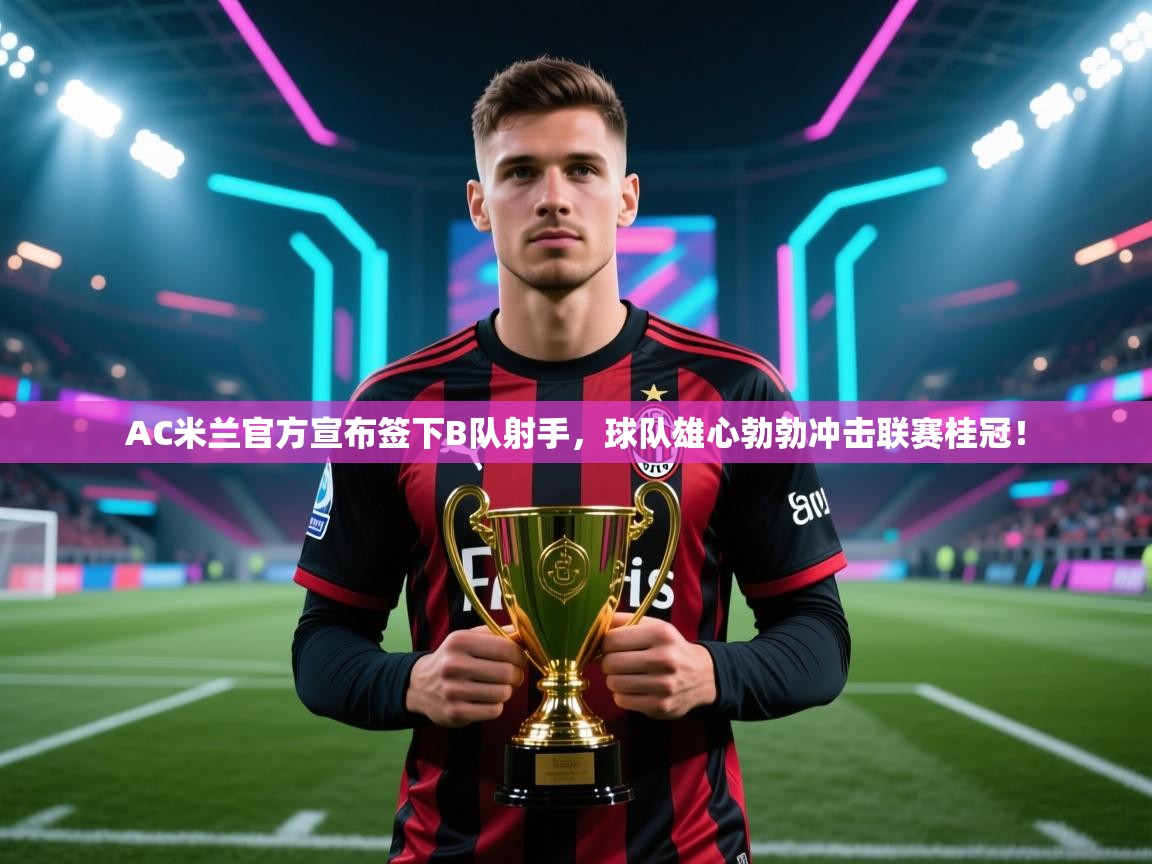 爱游戏体育娱乐-AC米兰官方宣布签下B队射手，球队雄心勃勃冲击联赛桂冠！  第2张
