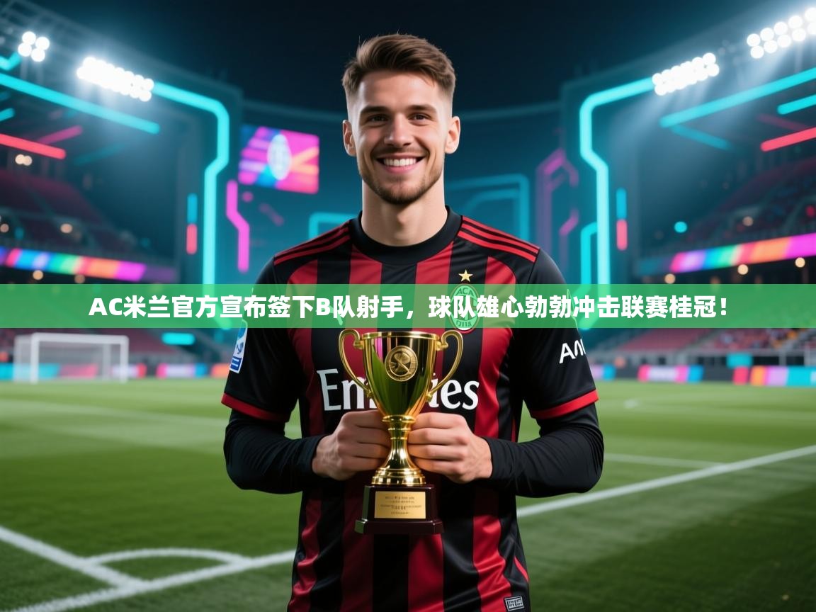 爱游戏体育娱乐-AC米兰官方宣布签下B队射手，球队雄心勃勃冲击联赛桂冠！  第3张