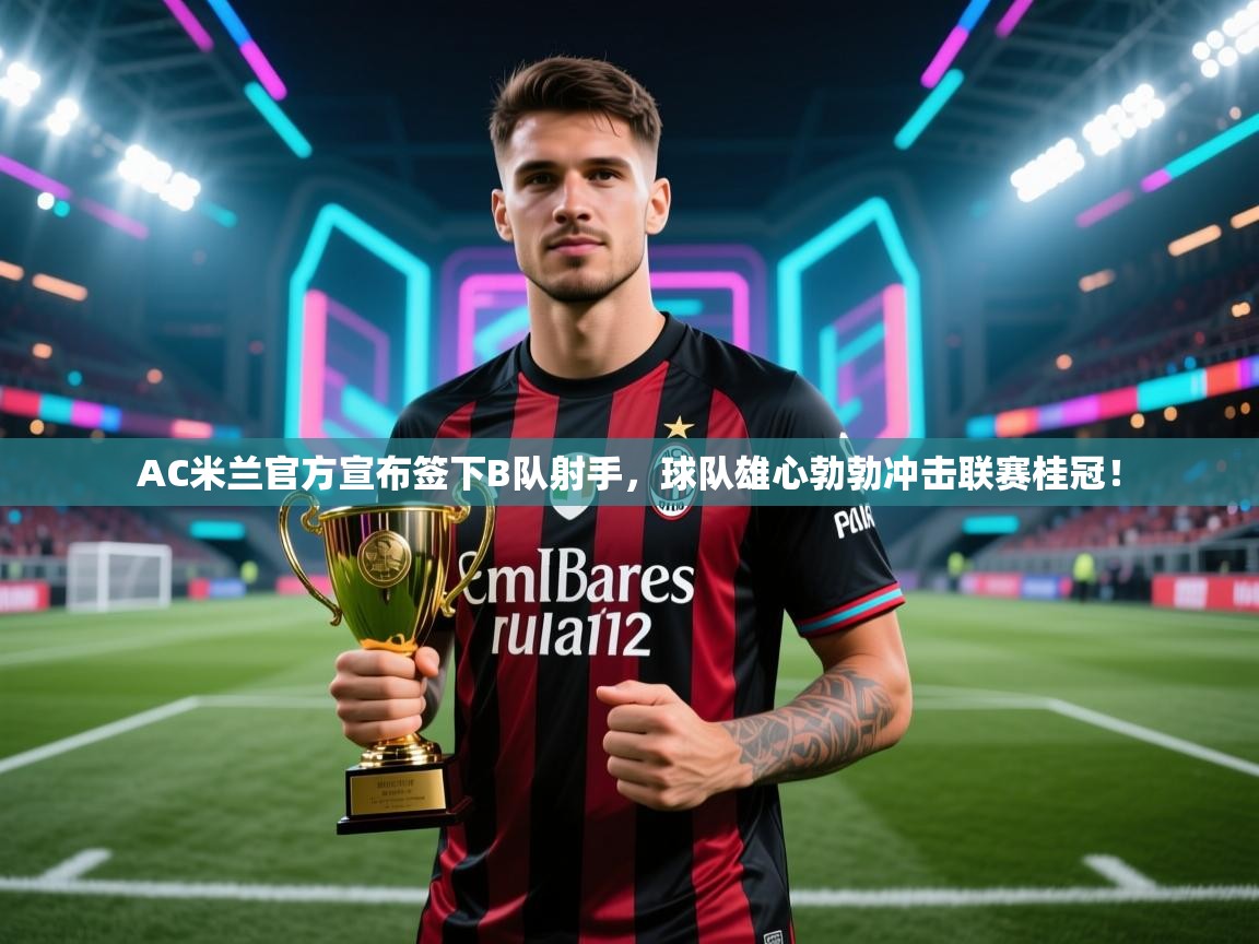 爱游戏体育娱乐-AC米兰官方宣布签下B队射手，球队雄心勃勃冲击联赛桂冠！  第4张
