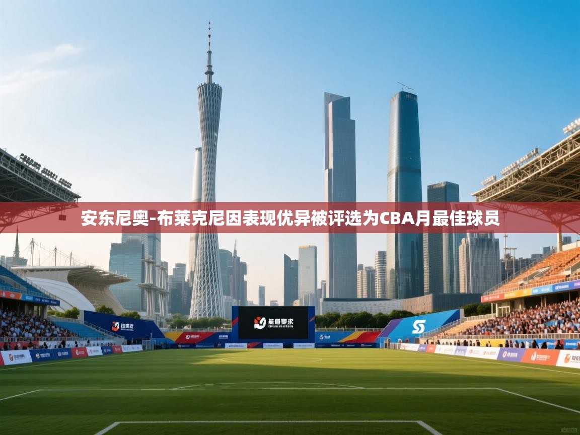 爱游戏平台官网入口-安东尼奥-布莱克尼因表现优异被评选为CBA月最佳球员 第3张