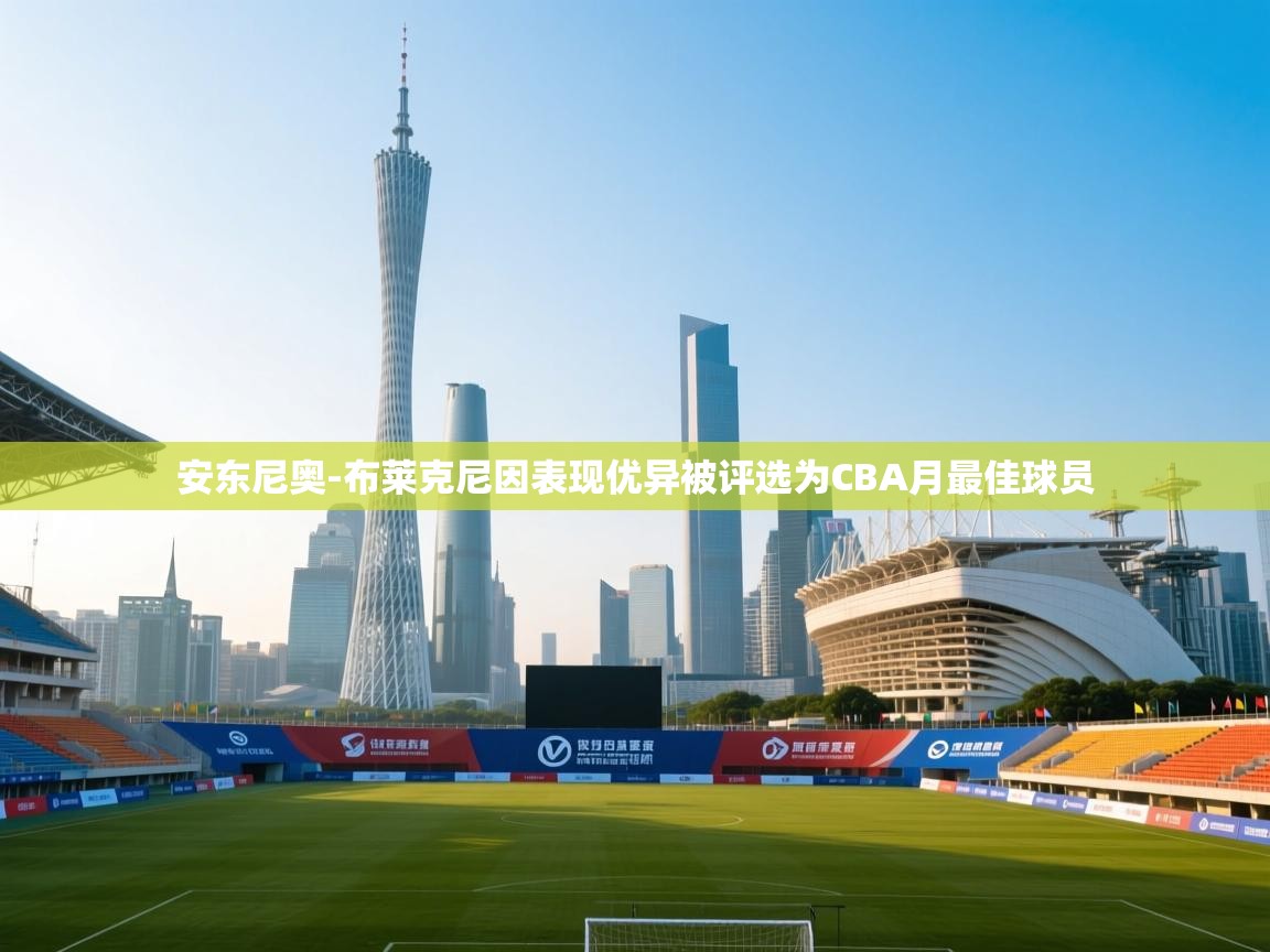 爱游戏平台官网入口-安东尼奥-布莱克尼因表现优异被评选为CBA月最佳球员 第4张