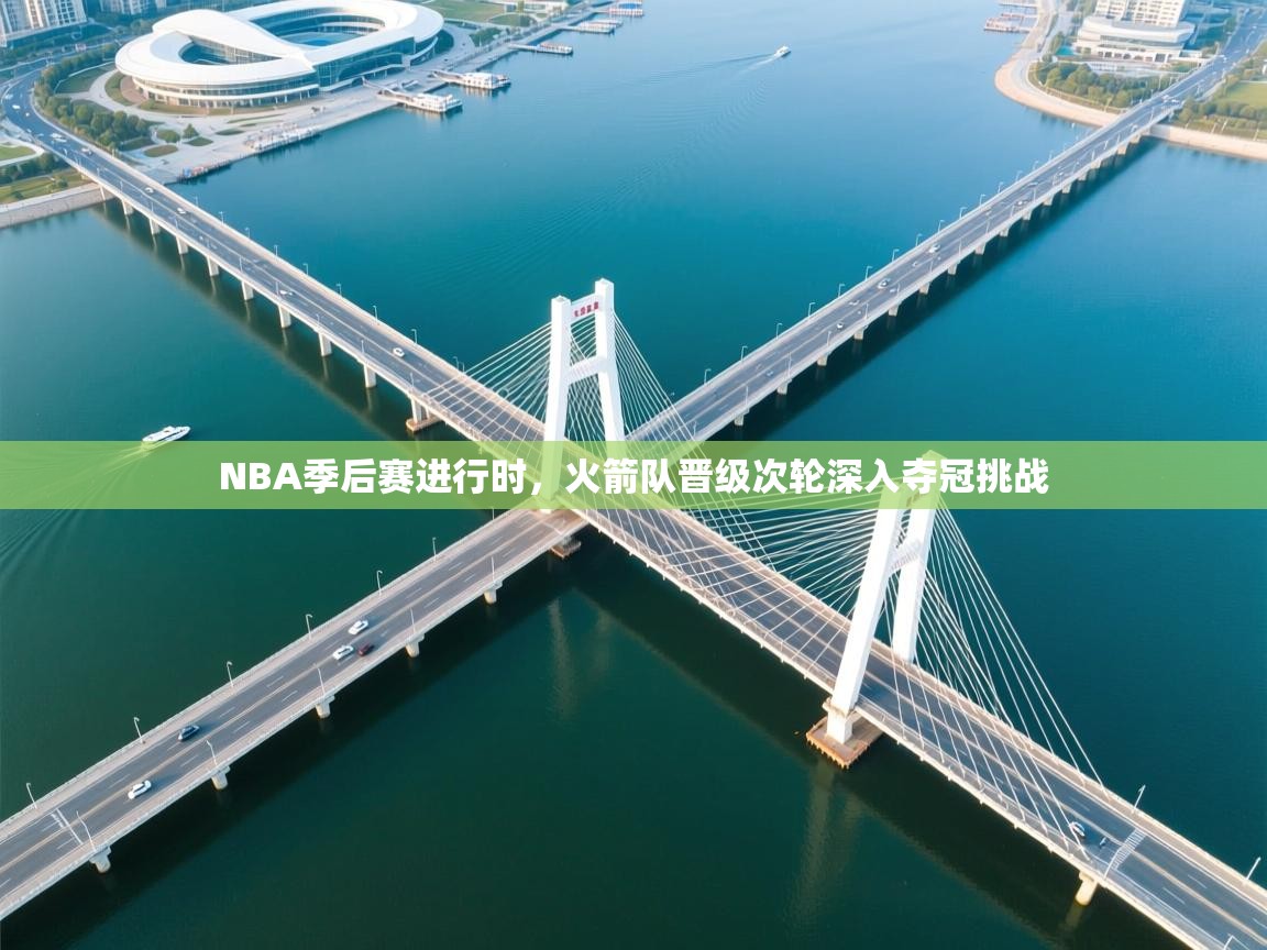 爱游戏影视-NBA季后赛进行时，火箭队晋级次轮深入夺冠挑战