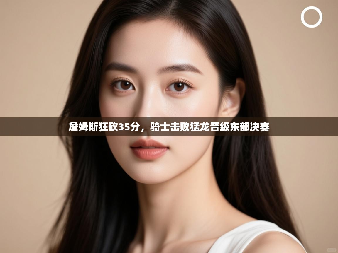 爱游戏体育在线登录-詹姆斯狂砍35分，骑士击败猛龙晋级东部决赛