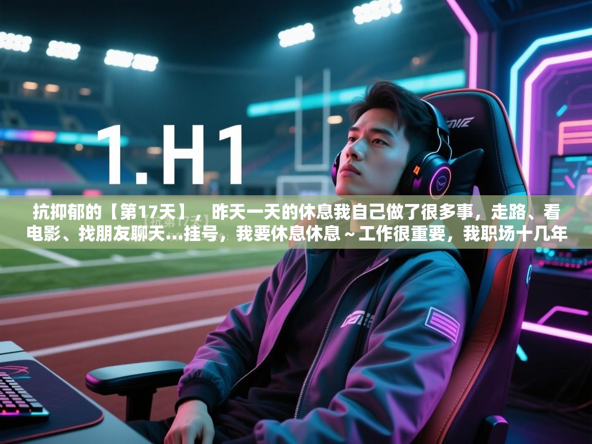 欢娱游戏平台-抗抑郁的【第17天】，昨天一天的休息我自己做了很多事，走路、看电影、找朋友聊天…挂号，我要休息休息～工作很重要，我职场十几年，但是生活也很重要，我必须学会享受自己不如意的身体、精神……