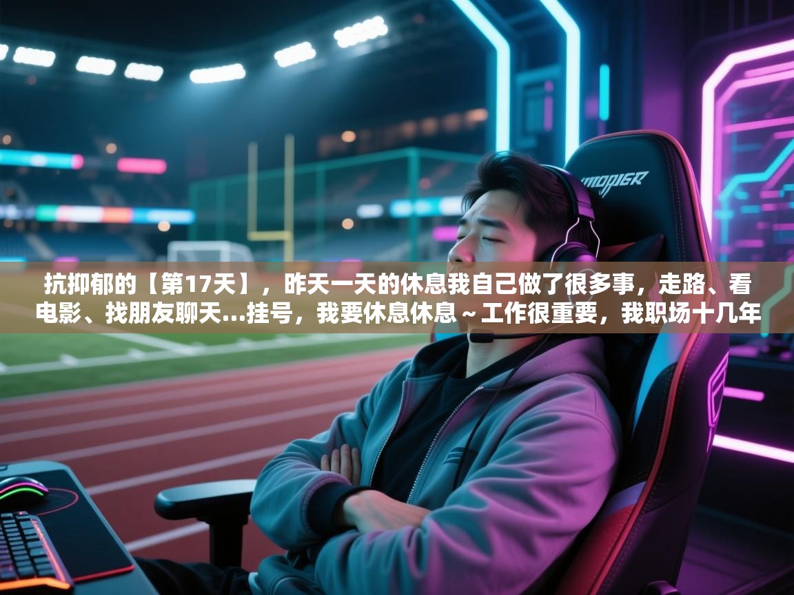 欢娱游戏平台-抗抑郁的【第17天】,昨天一天的休息我自己做了很多事,走路、看电影、找朋友聊天…挂号,我要休息休息~工作很重要,我职场十几年,但是生活也很重要,我必须学会享受自己不如意的身体、精神…… 第2张