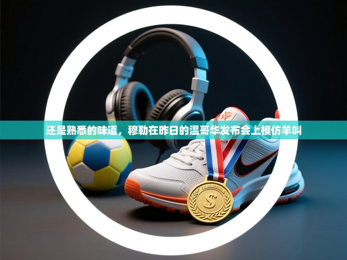 爱游戏在线官网-还是熟悉的味道，穆勒在昨日的温哥华发布会上模仿羊叫