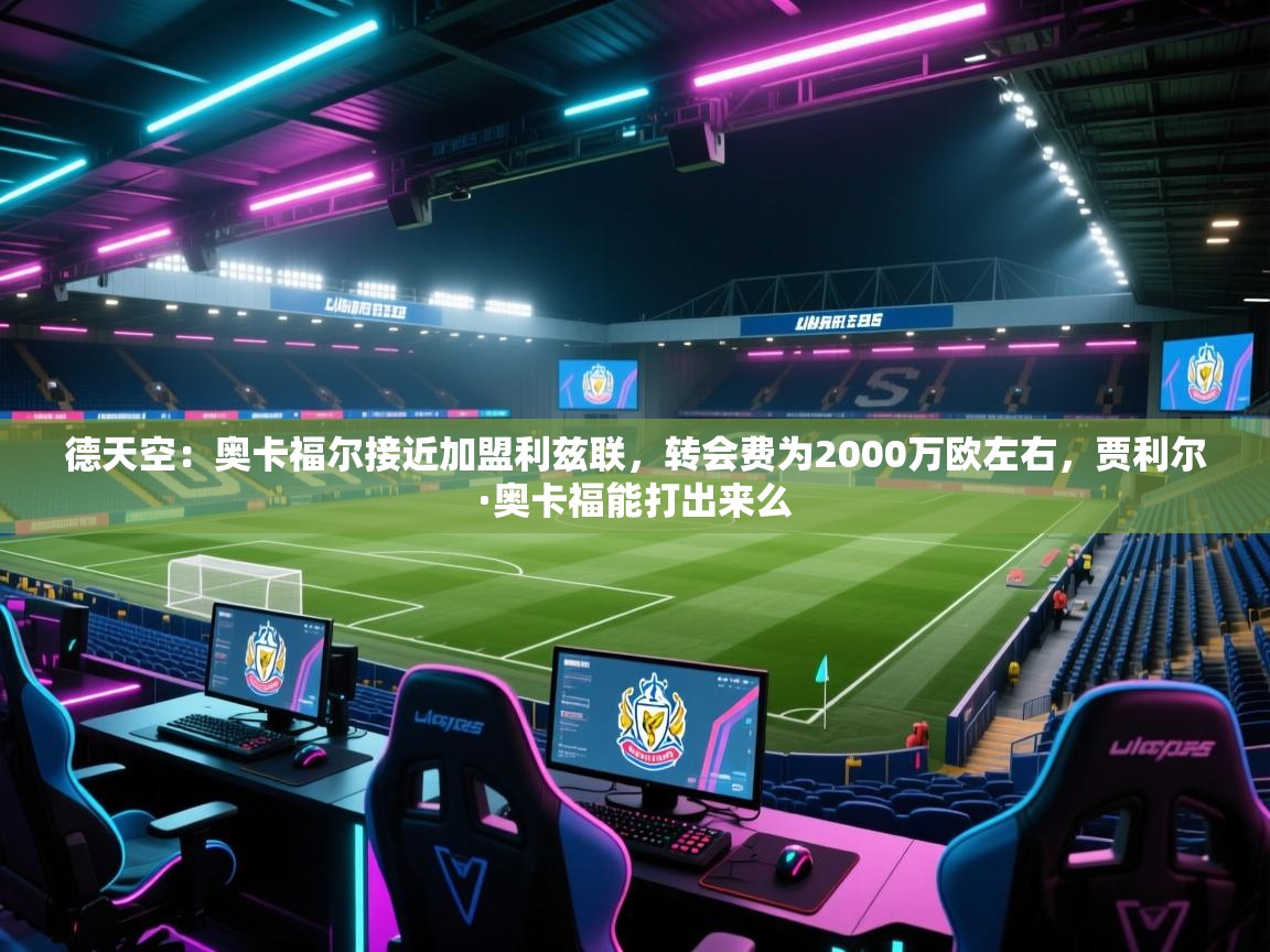 爱游戏直播-德天空：奥卡福尔接近加盟利兹联，转会费为2000万欧左右，贾利尔·奥卡福能打出来么