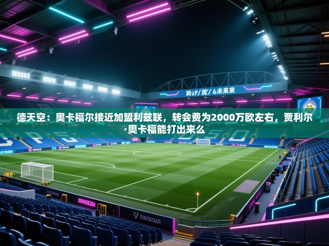 爱游戏直播-德天空：奥卡福尔接近加盟利兹联，转会费为2000万欧左右，贾利尔·奥卡福能打出来么  第2张