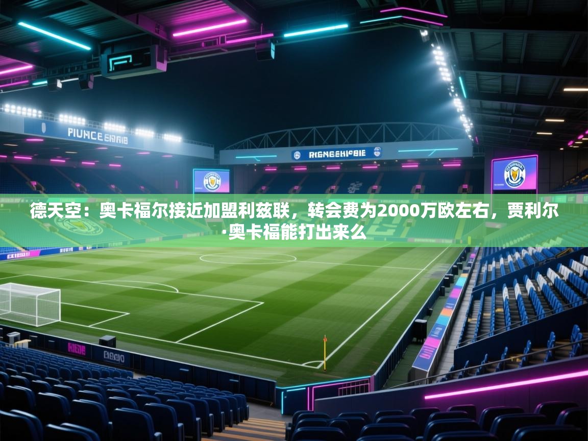 爱游戏直播-德天空：奥卡福尔接近加盟利兹联，转会费为2000万欧左右，贾利尔·奥卡福能打出来么  第3张