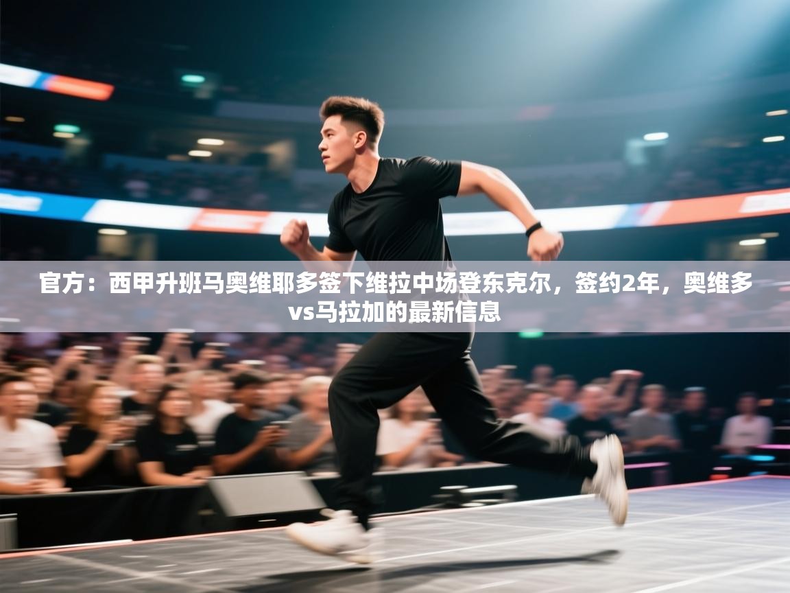 爱游戏体育官网-官方：西甲升班马奥维耶多签下维拉中场登东克尔，签约2年，奥维多vs马拉加的最新信息