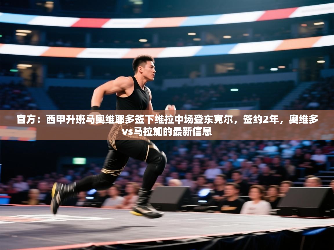 爱游戏体育官网-官方:西甲升班马奥维耶多签下维拉中场登东克尔,签约2年,奥维多vs马拉加的最新信息 第4张