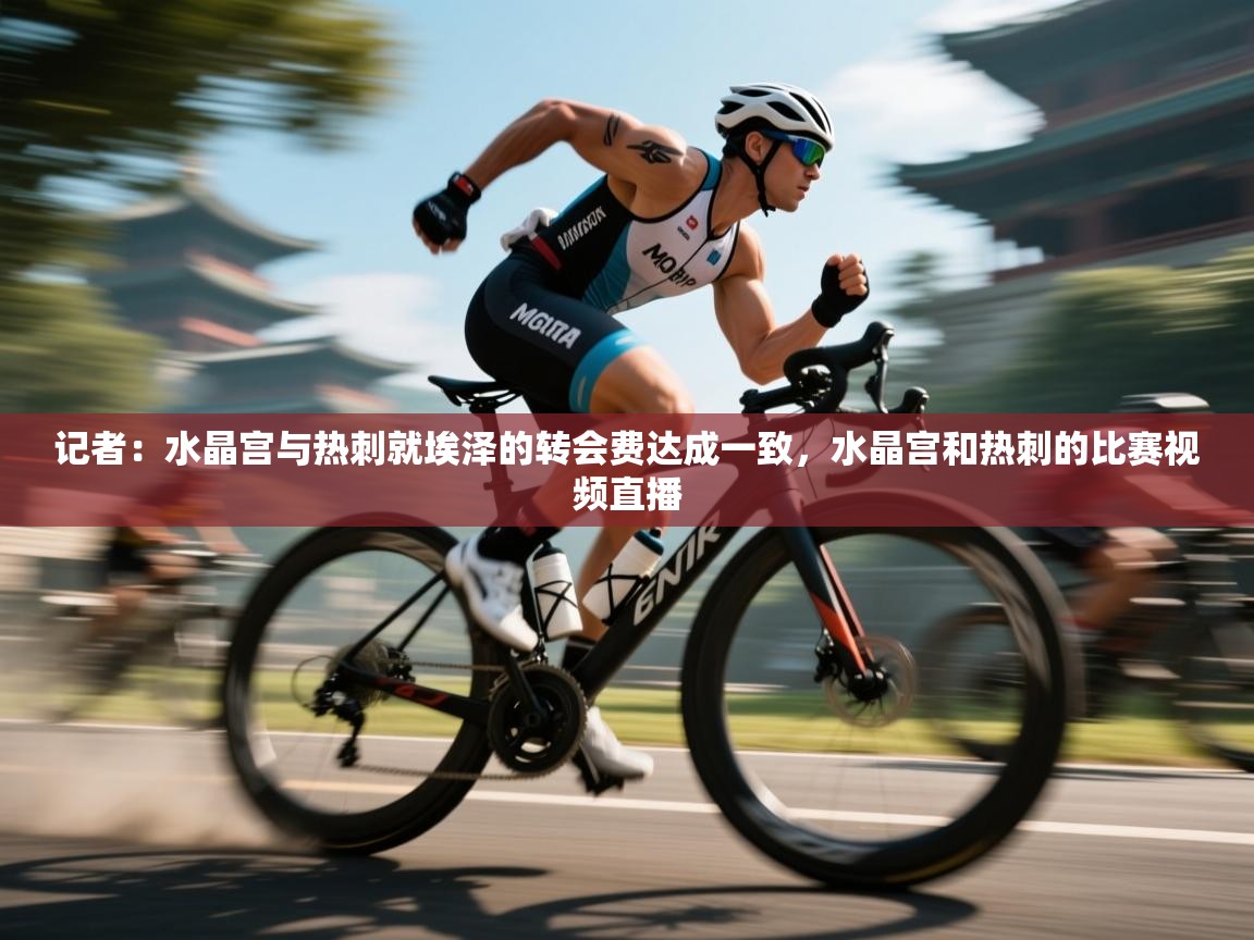 爱游戏体育入口app-记者:水晶宫与热刺就埃泽的转会费达成一致,水晶宫和热刺的比赛视频直播 第2张