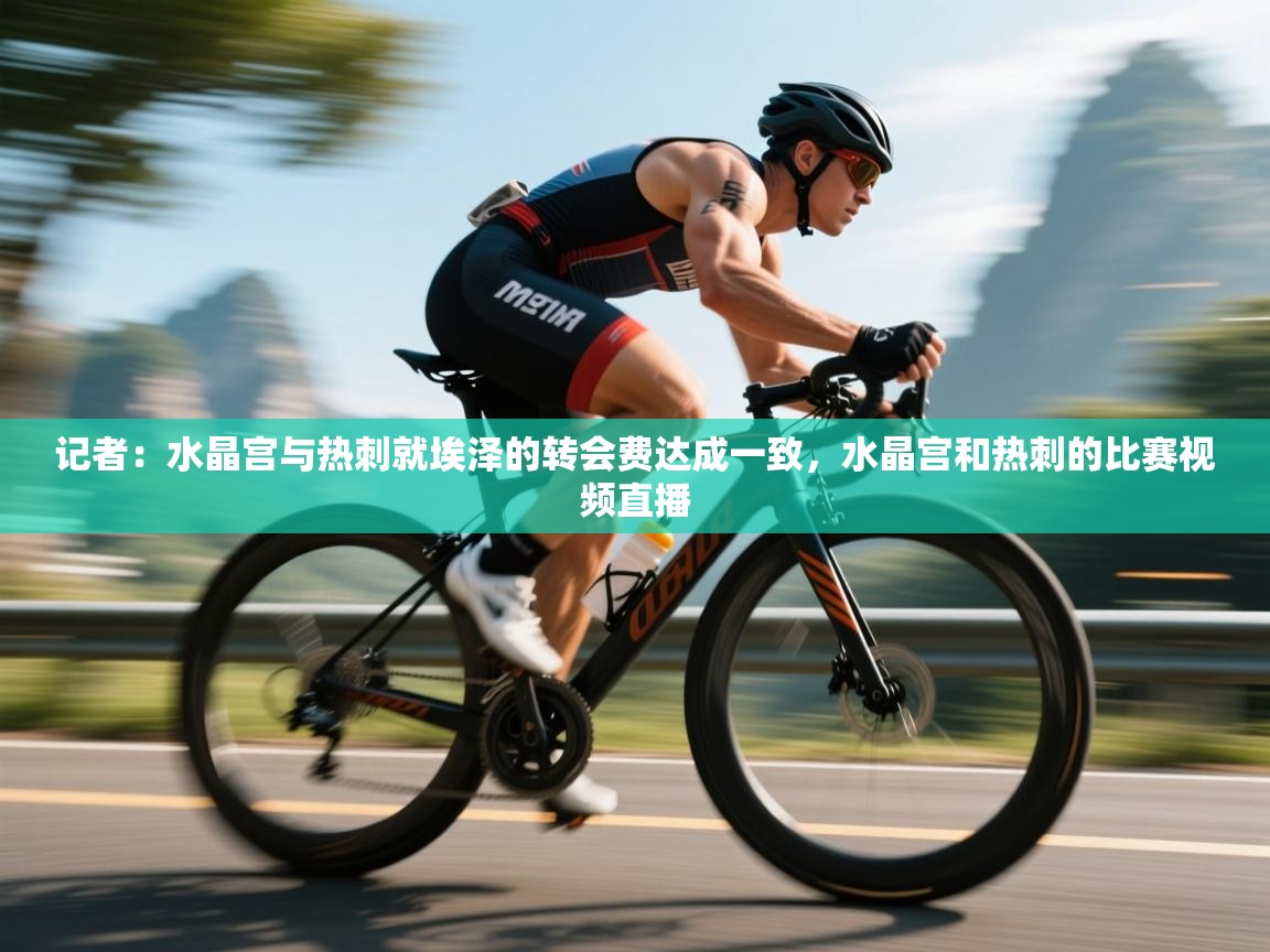 爱游戏体育入口app-记者：水晶宫与热刺就埃泽的转会费达成一致，水晶宫和热刺的比赛视频直播