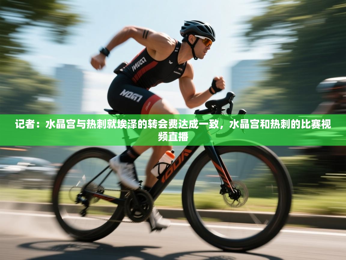 爱游戏体育入口app-记者:水晶宫与热刺就埃泽的转会费达成一致,水晶宫和热刺的比赛视频直播 第3张