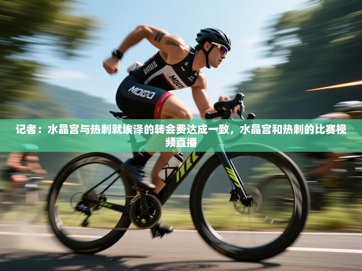 爱游戏体育入口app-记者:水晶宫与热刺就埃泽的转会费达成一致,水晶宫和热刺的比赛视频直播 第4张