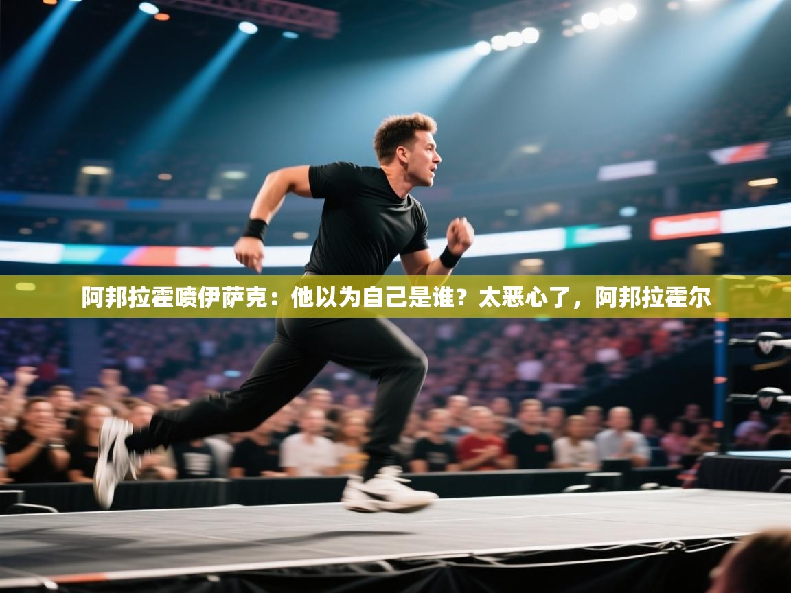 爱游戏娱乐赞助罗马02-阿邦拉霍喷伊萨克：他以为自己是谁？太恶心了，阿邦拉霍尔