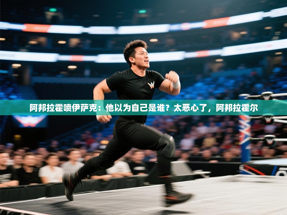 爱游戏娱乐赞助罗马02-阿邦拉霍喷伊萨克:他以为自己是谁?太恶心了,阿邦拉霍尔 第2张