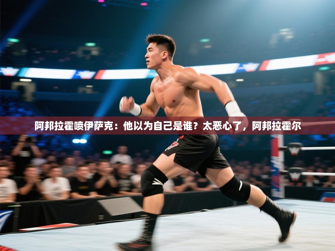 爱游戏娱乐赞助罗马02-阿邦拉霍喷伊萨克:他以为自己是谁?太恶心了,阿邦拉霍尔 第4张