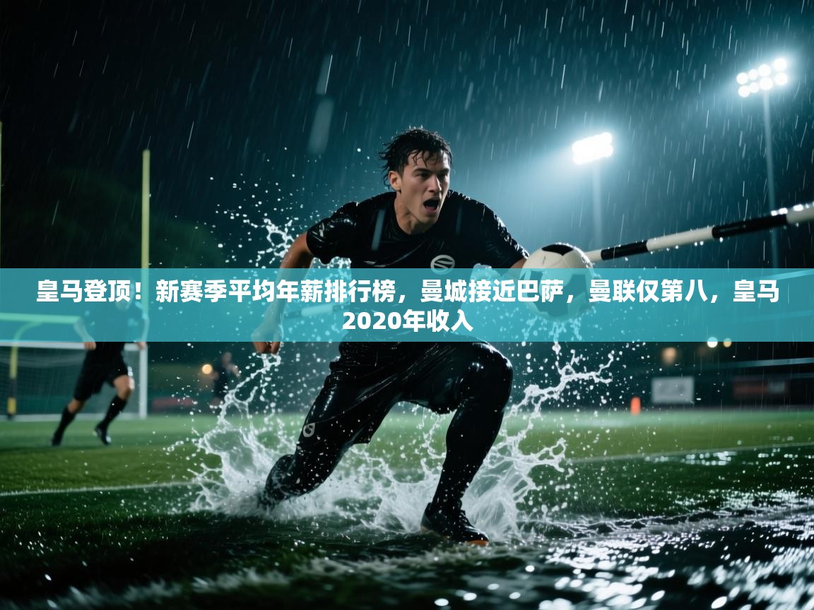 爱游戏体育在线-皇马登顶！新赛季平均年薪排行榜，曼城接近巴萨，曼联仅第八，皇马2020年收入  第2张