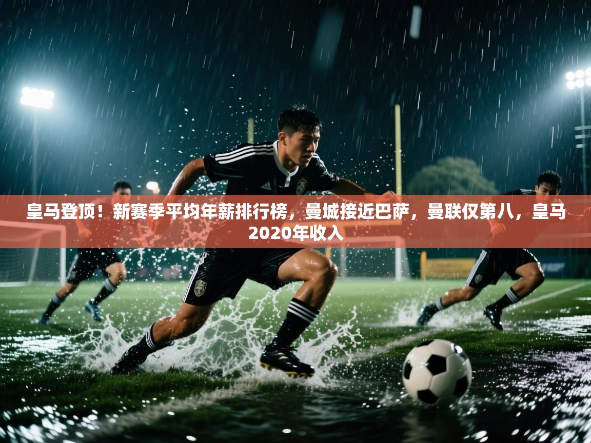爱游戏体育在线-皇马登顶！新赛季平均年薪排行榜，曼城接近巴萨，曼联仅第八，皇马2020年收入  第3张