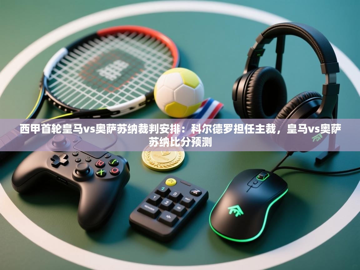 欢娱游戏平台-西甲首轮皇马vs奥萨苏纳裁判安排：科尔德罗担任主裁，皇马vs奥萨苏纳比分预测