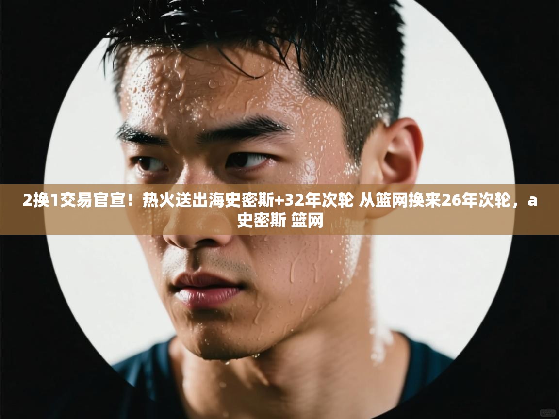 爱游戏体育娱乐赞助罗马-2换1交易官宣！热火送出海史密斯+32年次轮 从篮网换来26年次轮，a史密斯 篮网