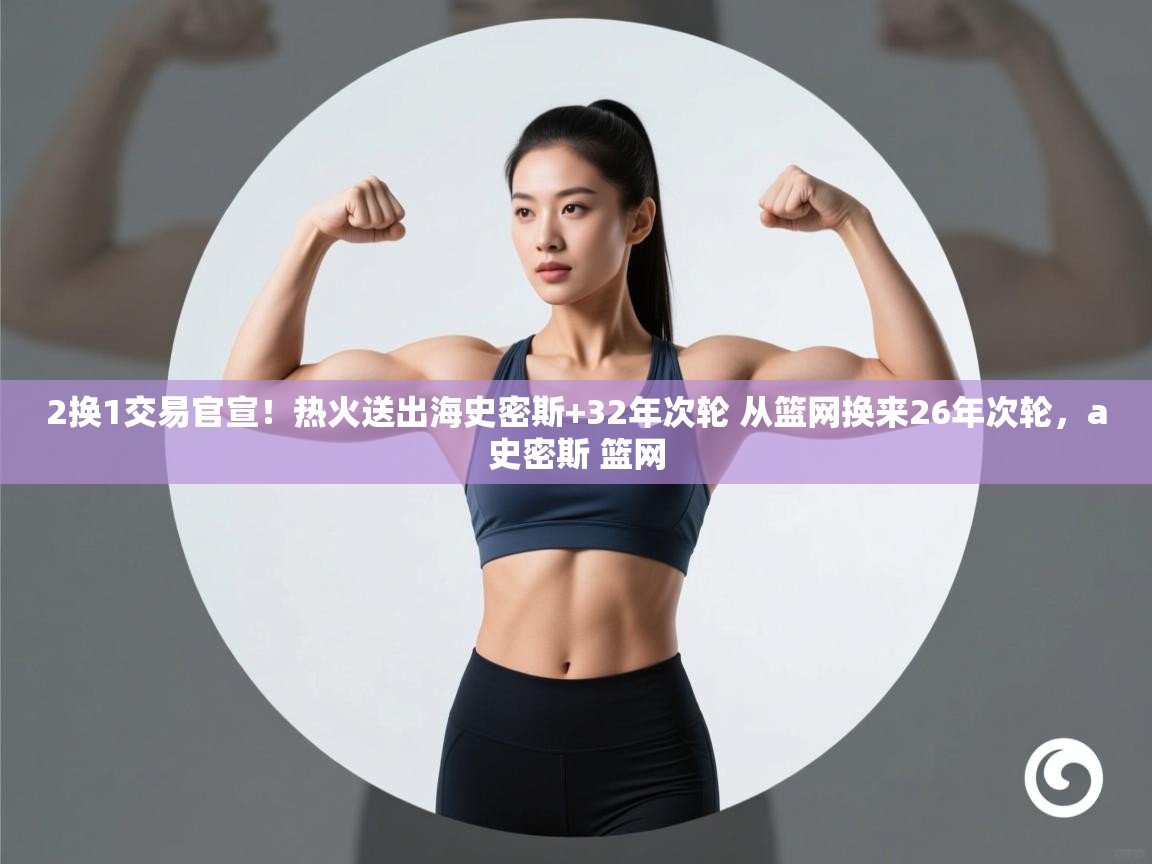 爱游戏体育娱乐赞助罗马-2换1交易官宣!热火送出海史密斯+32年次轮 从篮网换来26年次轮,a史密斯 篮网 第3张