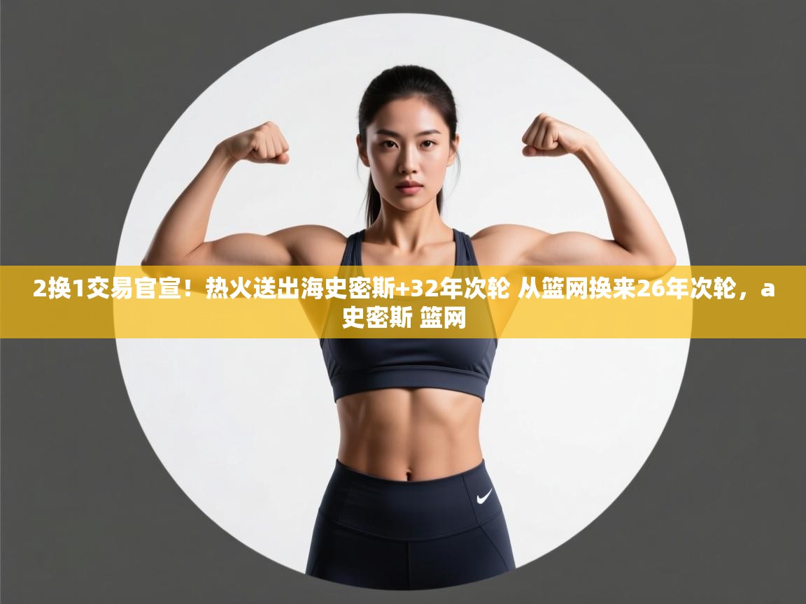 爱游戏体育娱乐赞助罗马-2换1交易官宣!热火送出海史密斯+32年次轮 从篮网换来26年次轮,a史密斯 篮网 第2张