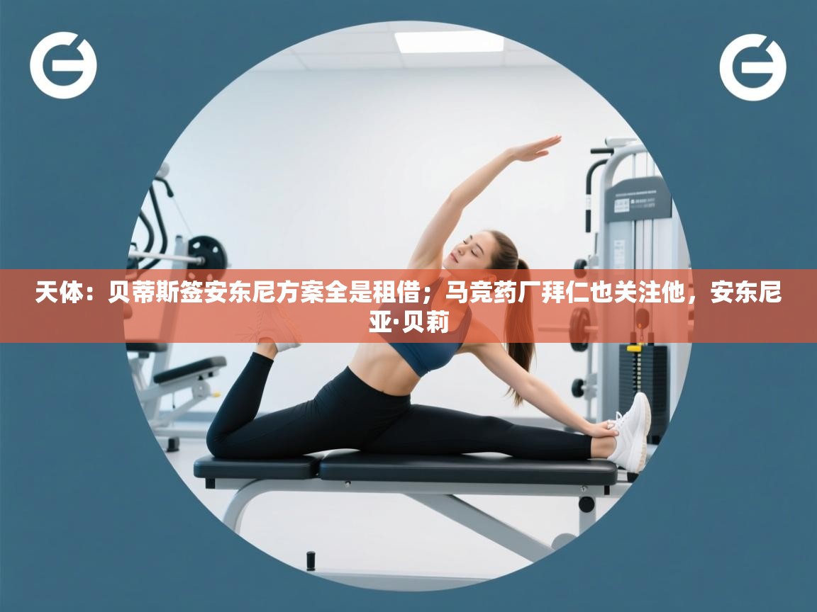 爱游戏体育娱乐-天体:贝蒂斯签安东尼方案全是租借;马竞药厂拜仁也关注他,安东尼亚·贝莉 第4张