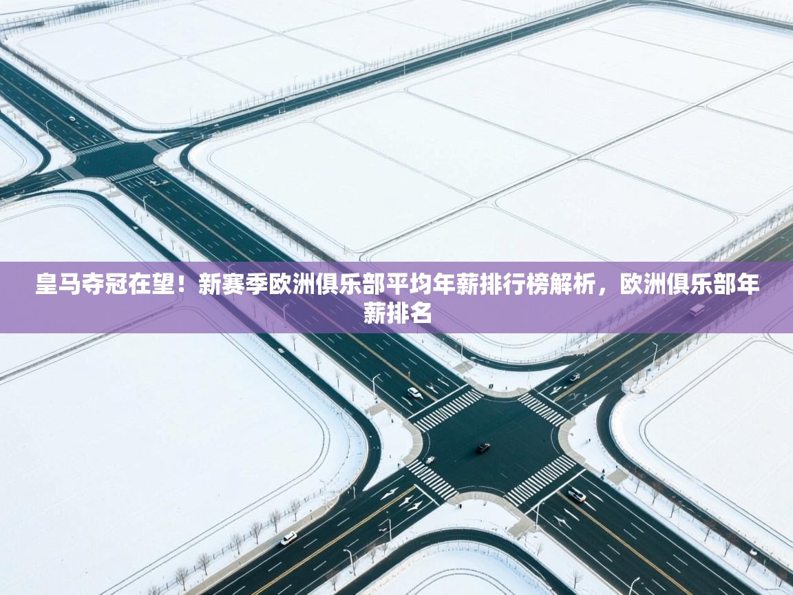 爱游戏娱乐平台-皇马夺冠在望!新赛季欧洲俱乐部平均年薪排行榜解析,欧洲俱乐部年薪排名 第3张