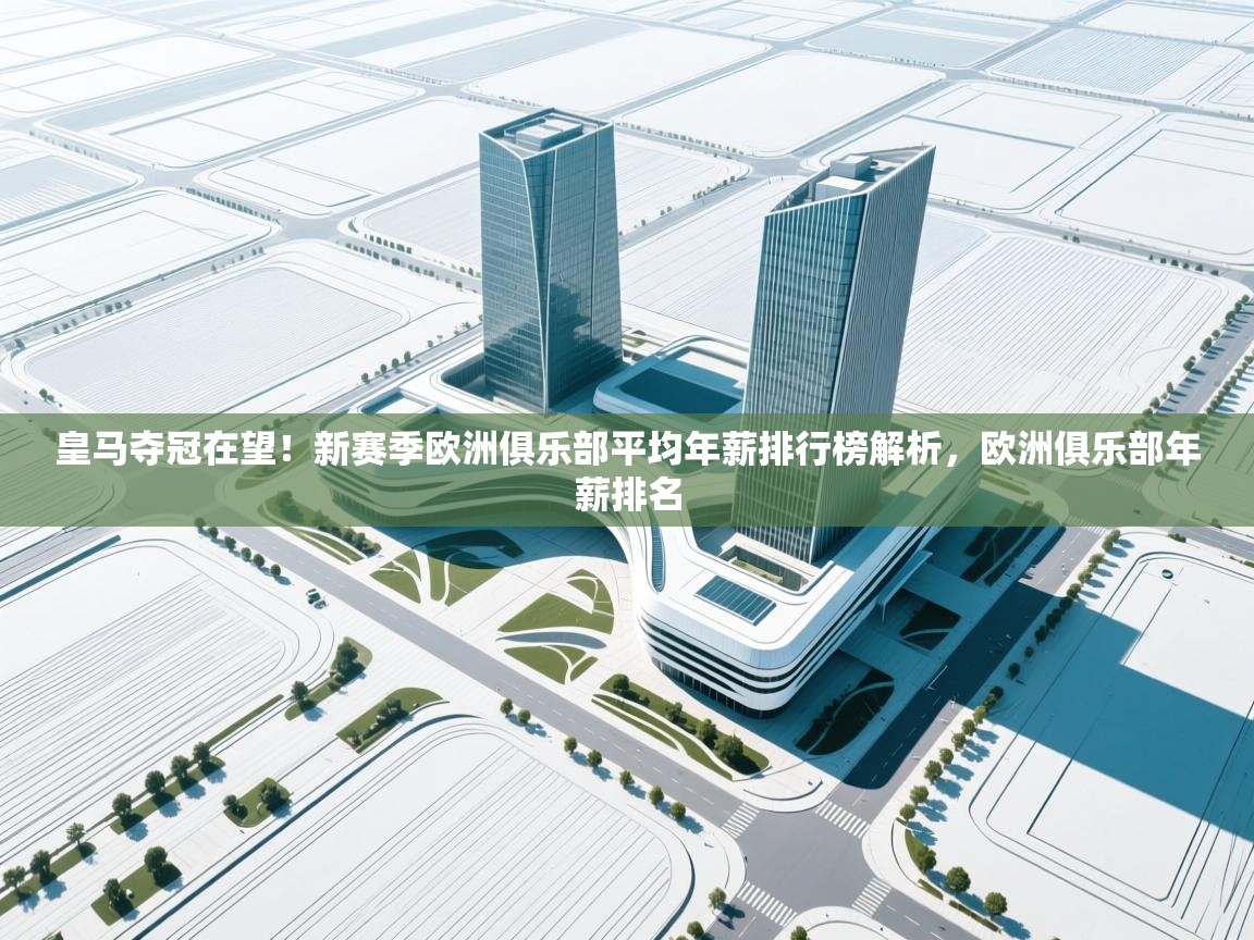 爱游戏娱乐平台-皇马夺冠在望!新赛季欧洲俱乐部平均年薪排行榜解析,欧洲俱乐部年薪排名 第2张