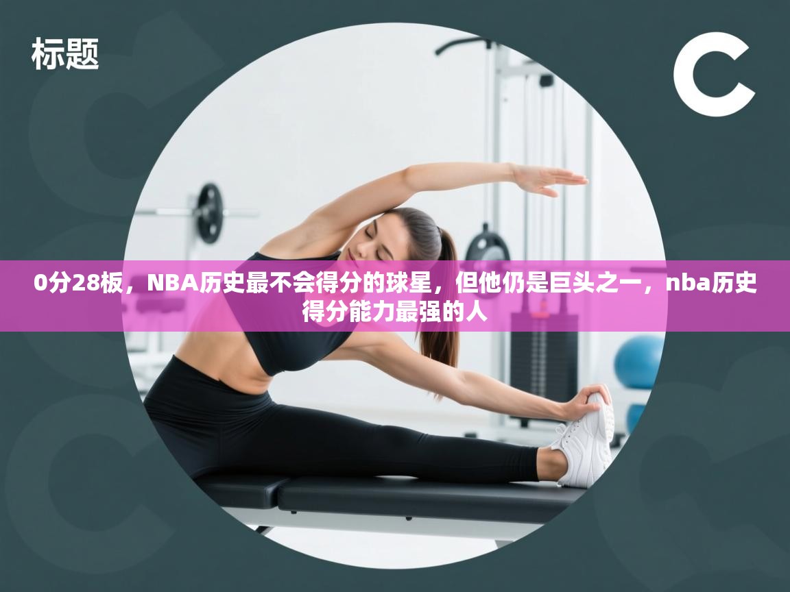 爱游戏体育在线app-0分28板,NBA历史最不会得分的球星,但他仍是巨头之一,nba历史得分能力最强的人 第3张