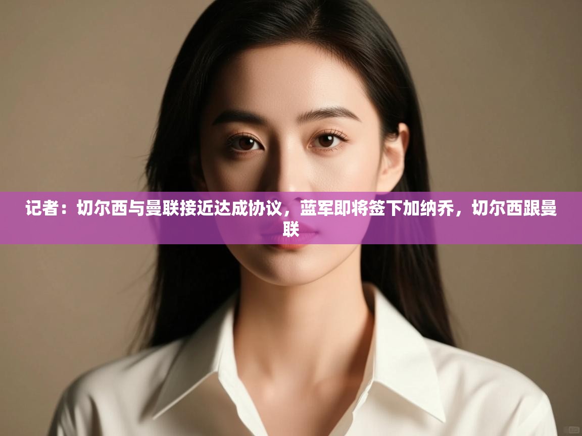 爱游戏娱乐平台-记者:切尔西与曼联接近达成协议,蓝军即将签下加纳乔,切尔西跟曼联 第4张