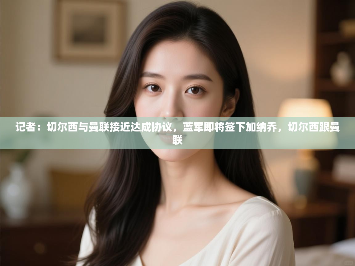 爱游戏娱乐平台-记者:切尔西与曼联接近达成协议,蓝军即将签下加纳乔,切尔西跟曼联 第3张