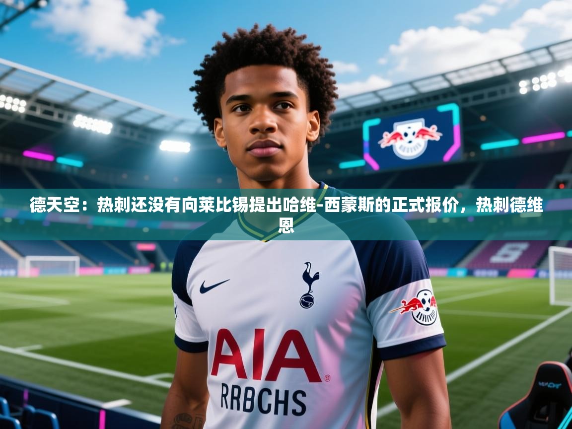 体育互动直播网-德天空：热刺还没有向莱比锡提出哈维-西蒙斯的正式报价，热刺德维恩  第2张