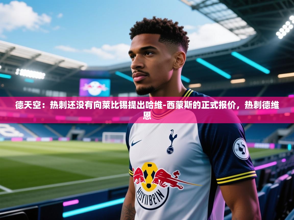 体育互动直播网-德天空：热刺还没有向莱比锡提出哈维-西蒙斯的正式报价，热刺德维恩  第3张