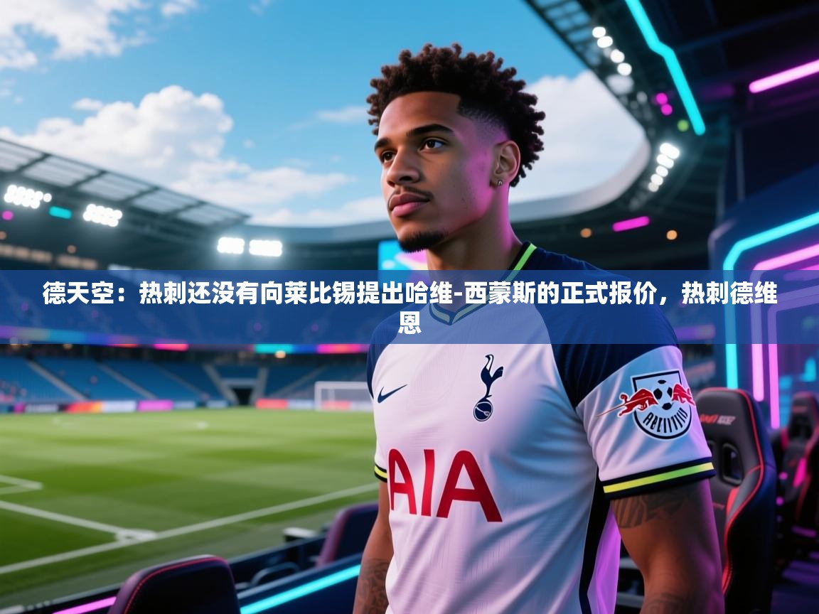 体育互动直播网-德天空：热刺还没有向莱比锡提出哈维-西蒙斯的正式报价，热刺德维恩  第4张