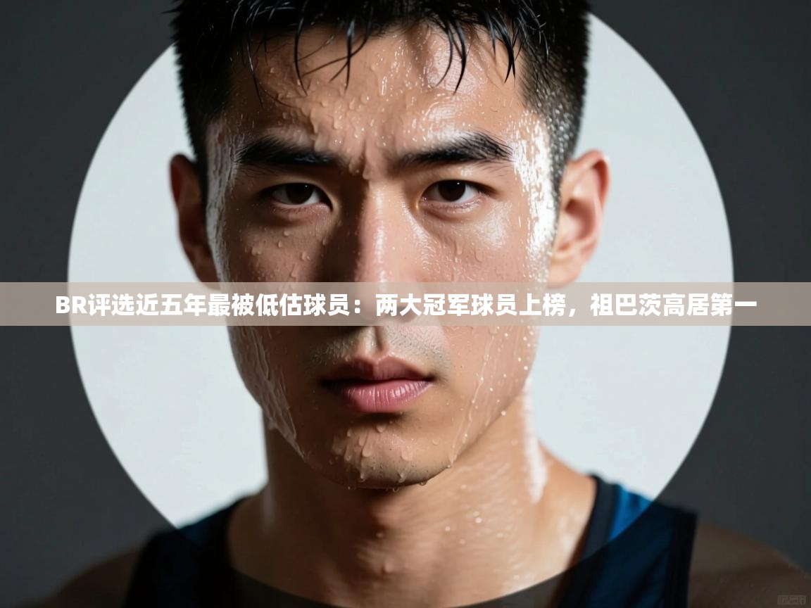 爱游戏体育娱乐-BR评选近五年最被低估球员:两大冠军球员上榜,祖巴茨高居第一