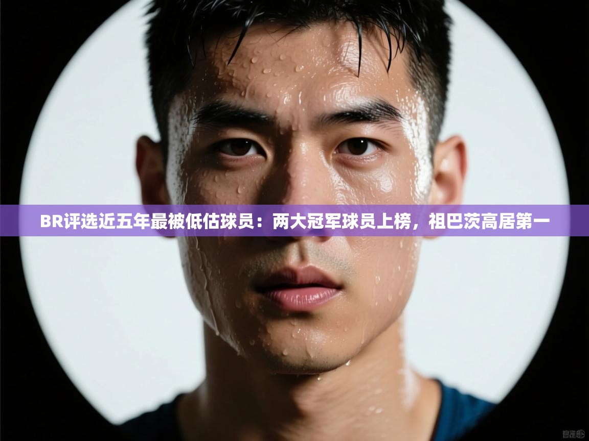 爱游戏体育娱乐-BR评选近五年最被低估球员：两大冠军球员上榜，祖巴茨高居第一  第2张