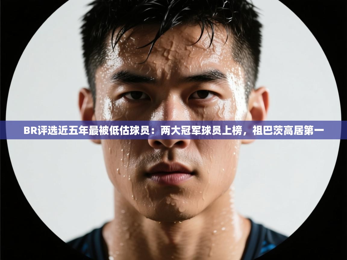 爱游戏体育娱乐-BR评选近五年最被低估球员：两大冠军球员上榜，祖巴茨高居第一  第4张