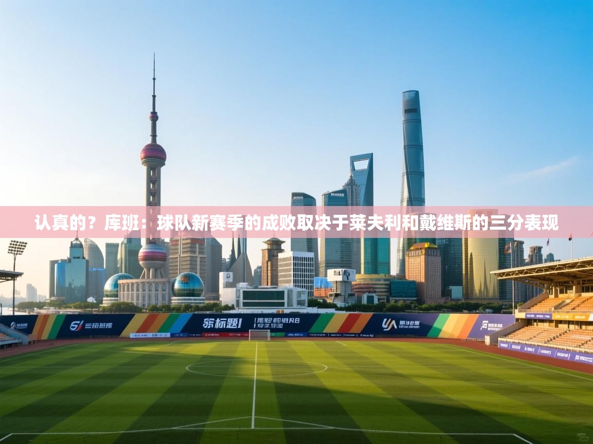 爱游戏体育娱乐赞助马竞-认真的?库班:球队新赛季的成败取决于莱夫利和戴维斯的三分表现