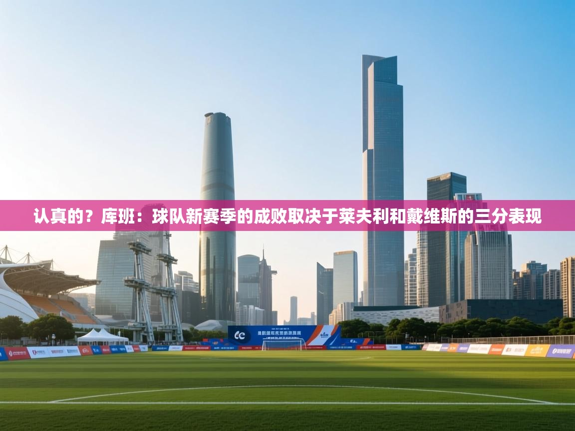 爱游戏体育娱乐赞助马竞-认真的？库班：球队新赛季的成败取决于莱夫利和戴维斯的三分表现  第3张