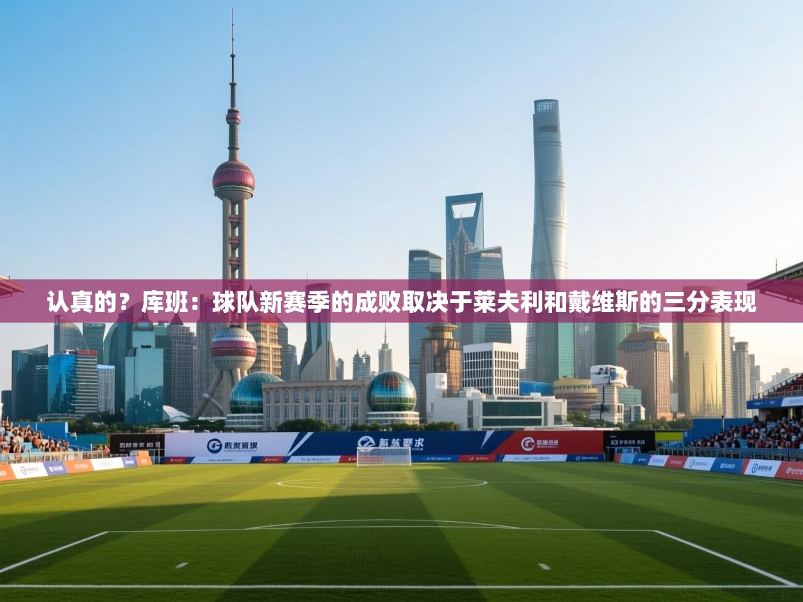 爱游戏体育娱乐赞助马竞-认真的？库班：球队新赛季的成败取决于莱夫利和戴维斯的三分表现  第4张