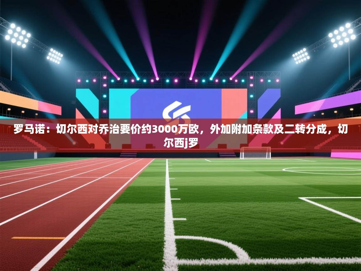 爱游戏体育娱乐赞助马竞-罗马诺:切尔西对乔治要价约3000万欧,外加附加条款及二转分成,切尔西j罗