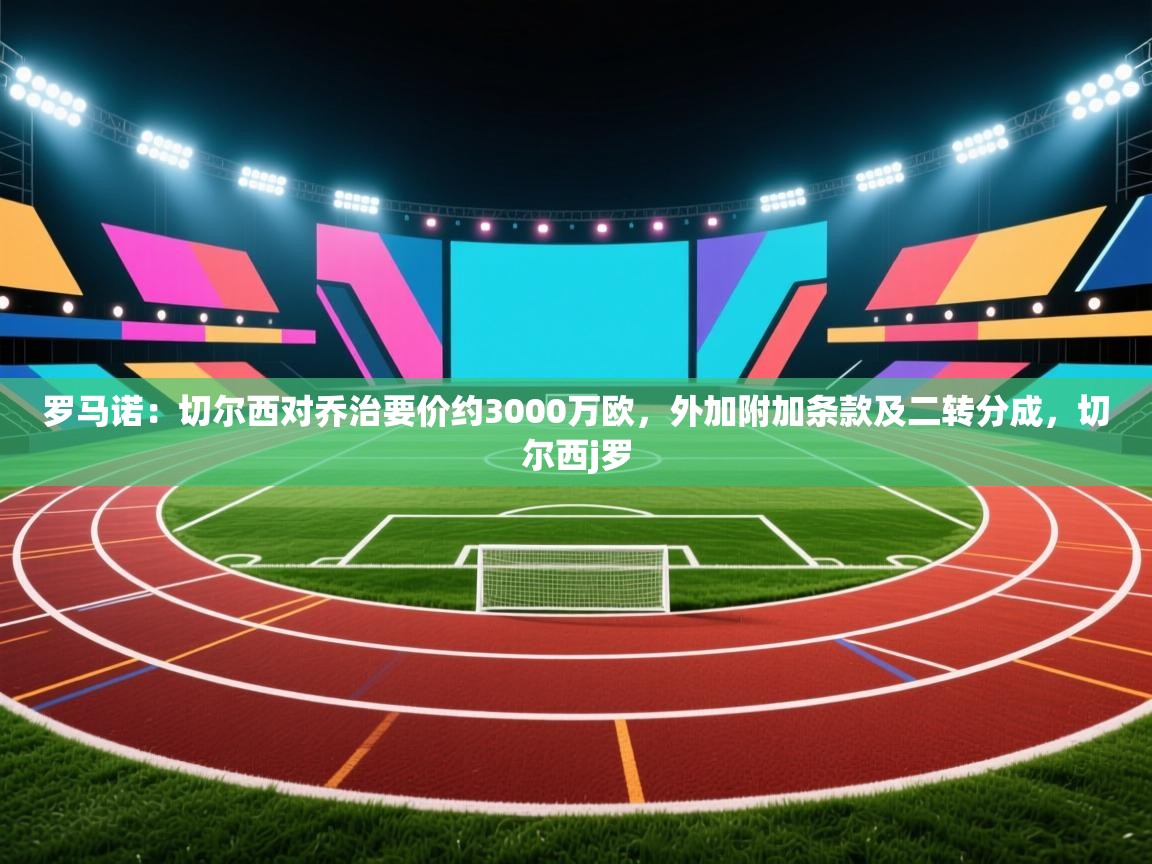 爱游戏体育娱乐赞助马竞-罗马诺：切尔西对乔治要价约3000万欧，外加附加条款及二转分成，切尔西j罗  第4张