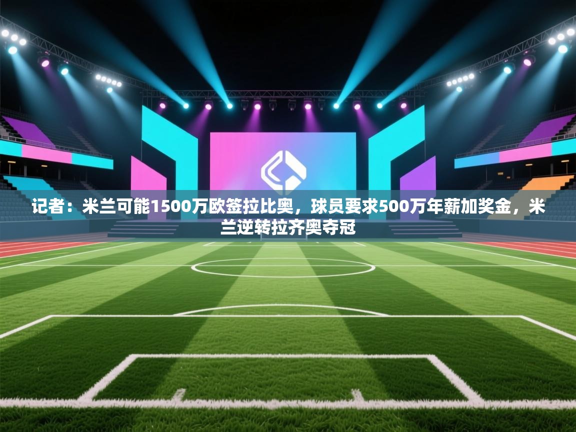 爱游戏下载-记者:米兰可能1500万欧签拉比奥,球员要求500万年薪加奖金,米兰逆转拉齐奥夺冠